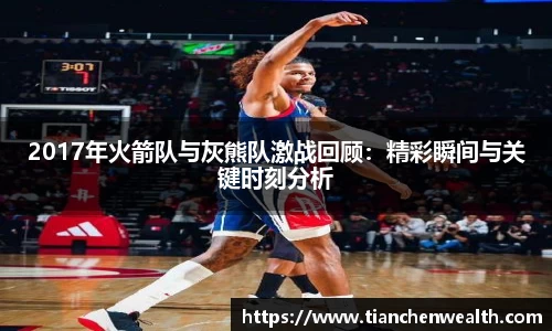 2017年火箭队与灰熊队激战回顾：精彩瞬间与关键时刻分析