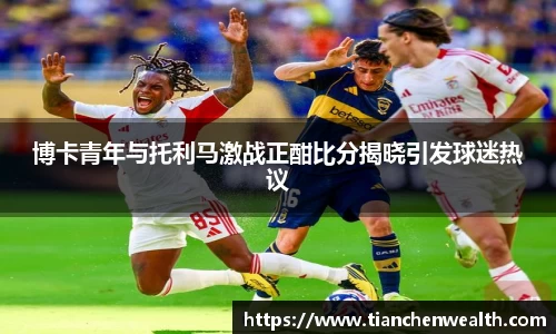 博卡青年与托利马激战正酣比分揭晓引发球迷热议
