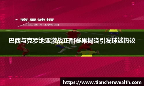 巴西与克罗地亚激战正酣赛果揭晓引发球迷热议